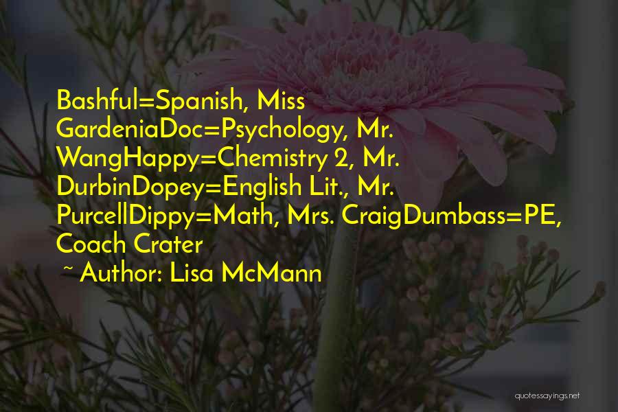 Lisa McMann Quotes: Bashful=spanish, Miss Gardeniadoc=psychology, Mr. Wanghappy=chemistry 2, Mr. Durbindopey=english Lit., Mr. Purcelldippy=math, Mrs. Craigdumbass=pe, Coach Crater