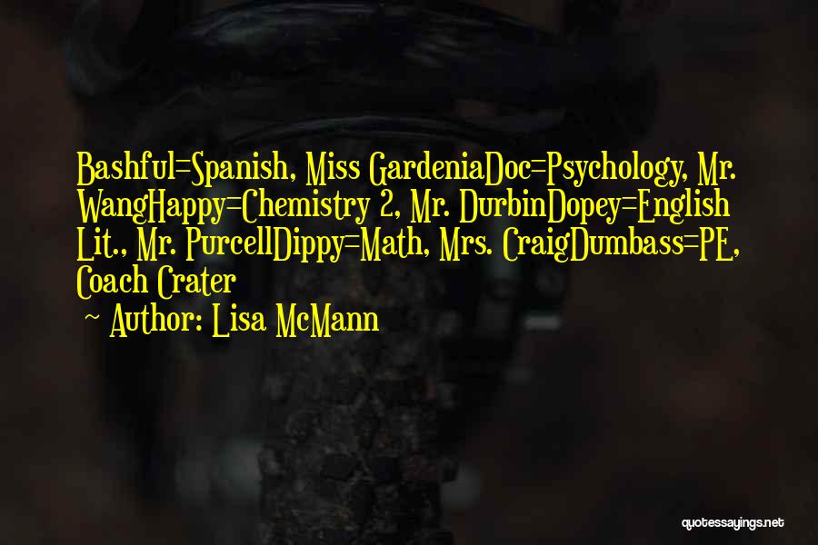 Lisa McMann Quotes: Bashful=spanish, Miss Gardeniadoc=psychology, Mr. Wanghappy=chemistry 2, Mr. Durbindopey=english Lit., Mr. Purcelldippy=math, Mrs. Craigdumbass=pe, Coach Crater