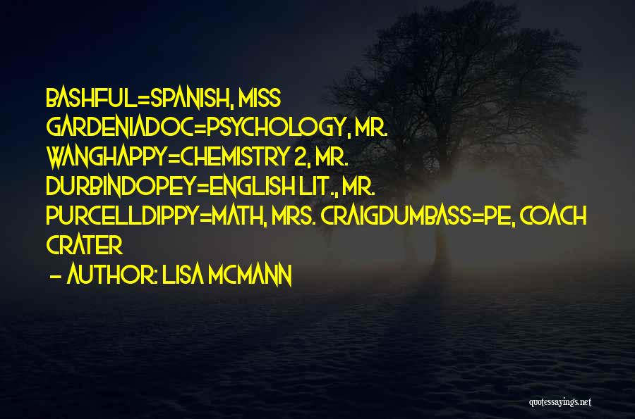 Lisa McMann Quotes: Bashful=spanish, Miss Gardeniadoc=psychology, Mr. Wanghappy=chemistry 2, Mr. Durbindopey=english Lit., Mr. Purcelldippy=math, Mrs. Craigdumbass=pe, Coach Crater