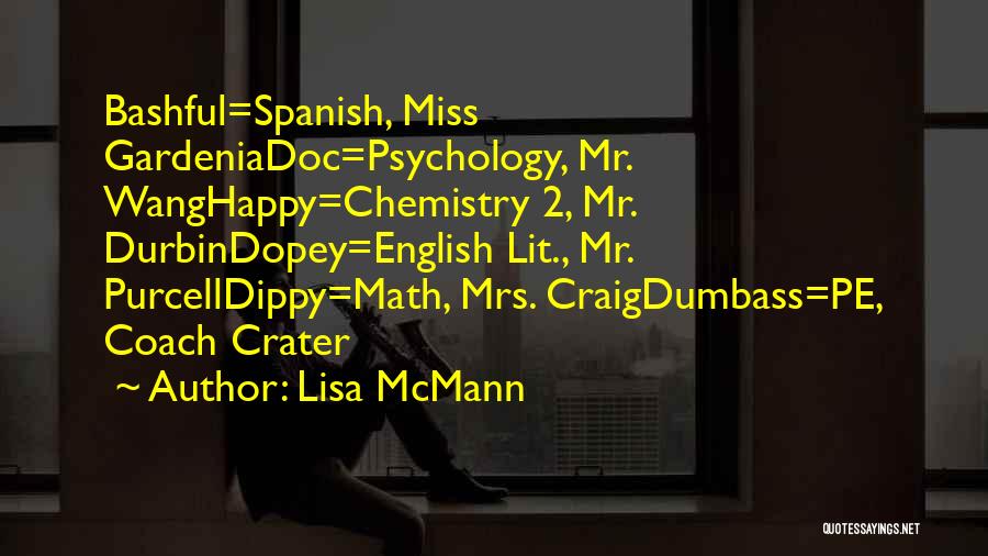 Lisa McMann Quotes: Bashful=spanish, Miss Gardeniadoc=psychology, Mr. Wanghappy=chemistry 2, Mr. Durbindopey=english Lit., Mr. Purcelldippy=math, Mrs. Craigdumbass=pe, Coach Crater