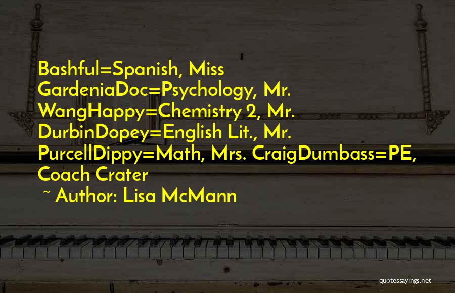 Lisa McMann Quotes: Bashful=spanish, Miss Gardeniadoc=psychology, Mr. Wanghappy=chemistry 2, Mr. Durbindopey=english Lit., Mr. Purcelldippy=math, Mrs. Craigdumbass=pe, Coach Crater