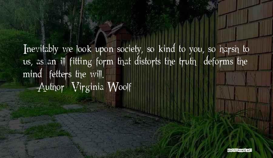 Virginia Woolf Quotes: Inevitably We Look Upon Society, So Kind To You, So Harsh To Us, As An Ill-fitting Form That Distorts The