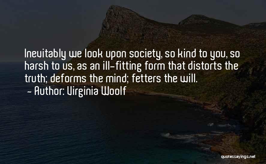 Virginia Woolf Quotes: Inevitably We Look Upon Society, So Kind To You, So Harsh To Us, As An Ill-fitting Form That Distorts The