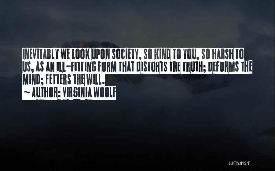 Virginia Woolf Quotes: Inevitably We Look Upon Society, So Kind To You, So Harsh To Us, As An Ill-fitting Form That Distorts The