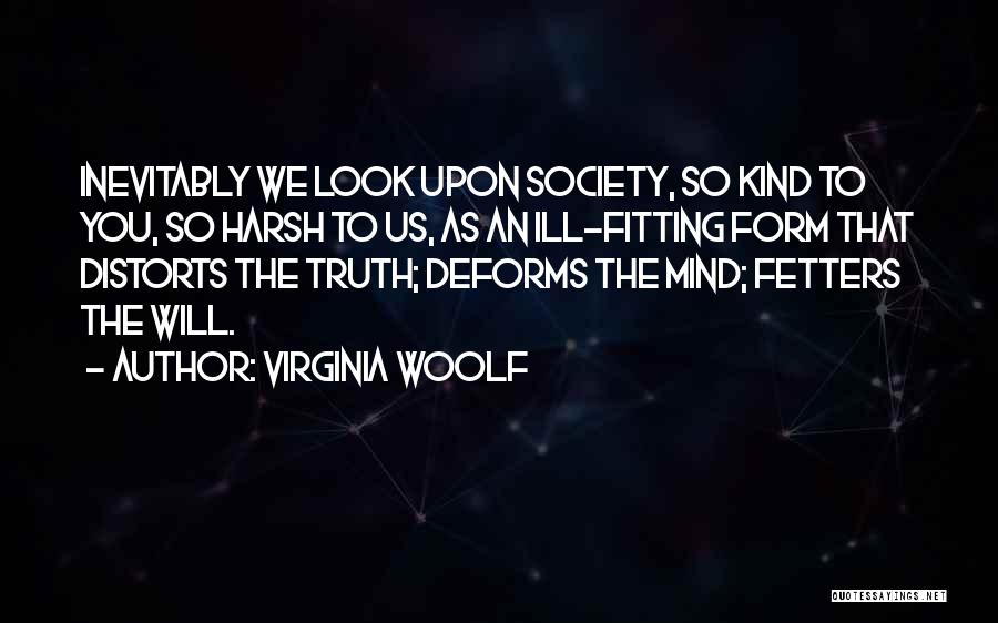 Virginia Woolf Quotes: Inevitably We Look Upon Society, So Kind To You, So Harsh To Us, As An Ill-fitting Form That Distorts The