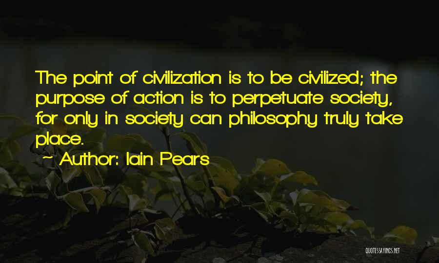 Iain Pears Quotes: The Point Of Civilization Is To Be Civilized; The Purpose Of Action Is To Perpetuate Society, For Only In Society