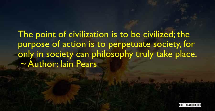 Iain Pears Quotes: The Point Of Civilization Is To Be Civilized; The Purpose Of Action Is To Perpetuate Society, For Only In Society