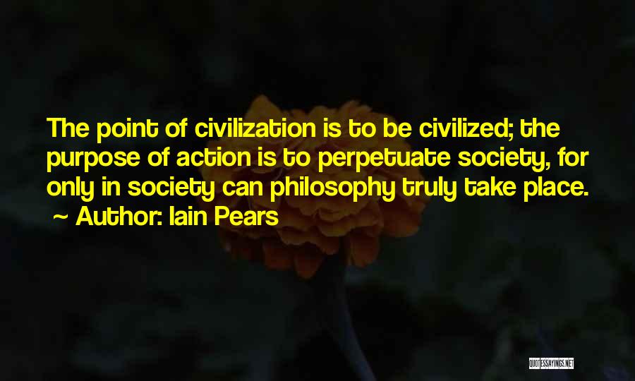 Iain Pears Quotes: The Point Of Civilization Is To Be Civilized; The Purpose Of Action Is To Perpetuate Society, For Only In Society