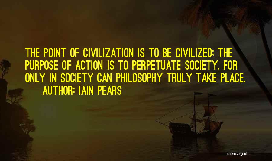 Iain Pears Quotes: The Point Of Civilization Is To Be Civilized; The Purpose Of Action Is To Perpetuate Society, For Only In Society