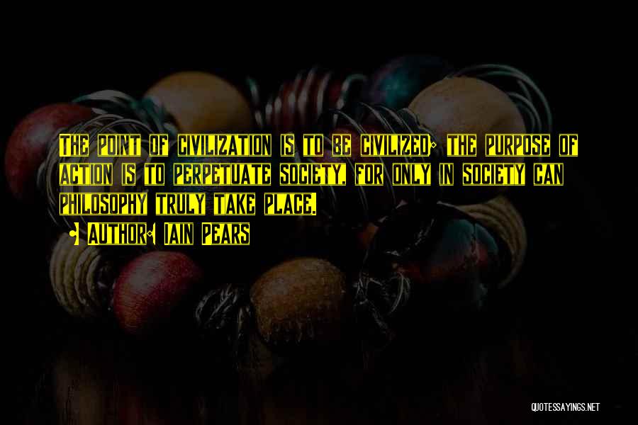 Iain Pears Quotes: The Point Of Civilization Is To Be Civilized; The Purpose Of Action Is To Perpetuate Society, For Only In Society