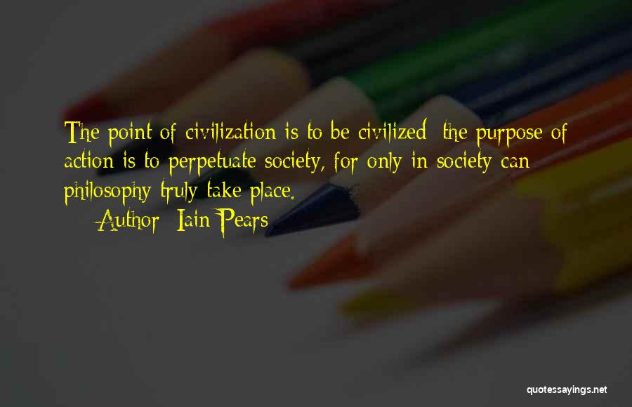 Iain Pears Quotes: The Point Of Civilization Is To Be Civilized; The Purpose Of Action Is To Perpetuate Society, For Only In Society