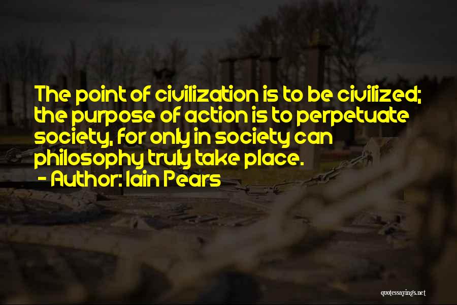 Iain Pears Quotes: The Point Of Civilization Is To Be Civilized; The Purpose Of Action Is To Perpetuate Society, For Only In Society