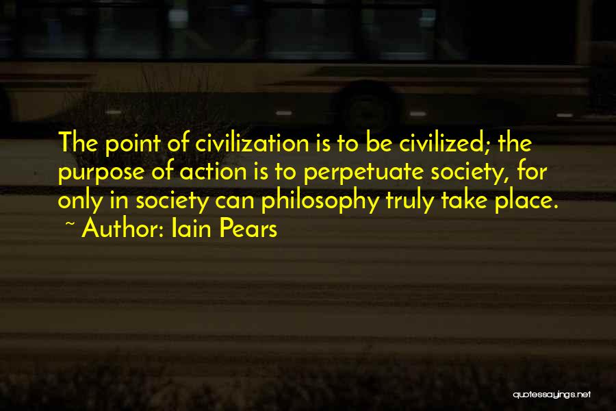 Iain Pears Quotes: The Point Of Civilization Is To Be Civilized; The Purpose Of Action Is To Perpetuate Society, For Only In Society