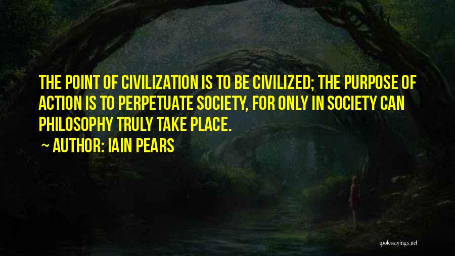 Iain Pears Quotes: The Point Of Civilization Is To Be Civilized; The Purpose Of Action Is To Perpetuate Society, For Only In Society