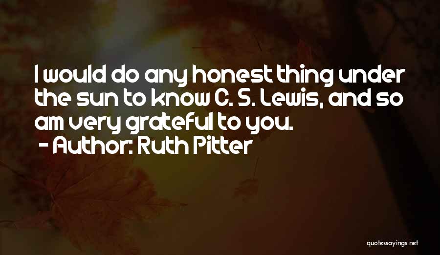 Ruth Pitter Quotes: I Would Do Any Honest Thing Under The Sun To Know C. S. Lewis, And So Am Very Grateful To