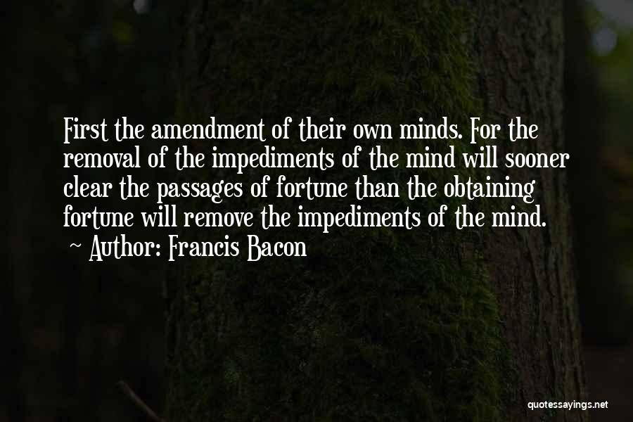 Francis Bacon Quotes: First The Amendment Of Their Own Minds. For The Removal Of The Impediments Of The Mind Will Sooner Clear The