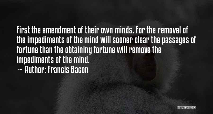 Francis Bacon Quotes: First The Amendment Of Their Own Minds. For The Removal Of The Impediments Of The Mind Will Sooner Clear The