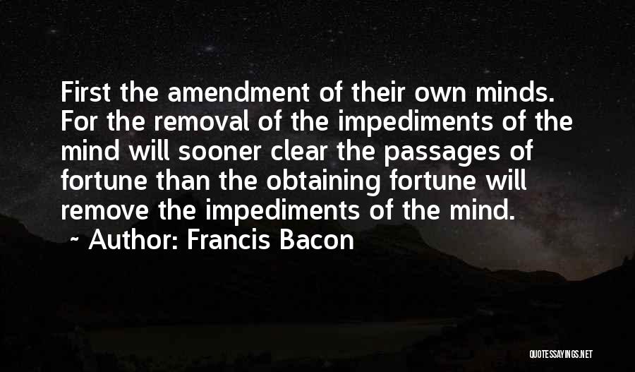Francis Bacon Quotes: First The Amendment Of Their Own Minds. For The Removal Of The Impediments Of The Mind Will Sooner Clear The