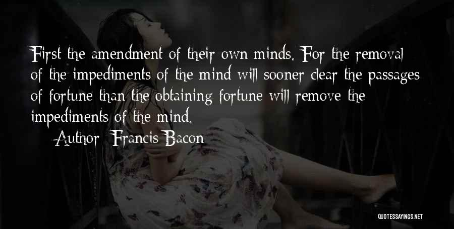Francis Bacon Quotes: First The Amendment Of Their Own Minds. For The Removal Of The Impediments Of The Mind Will Sooner Clear The