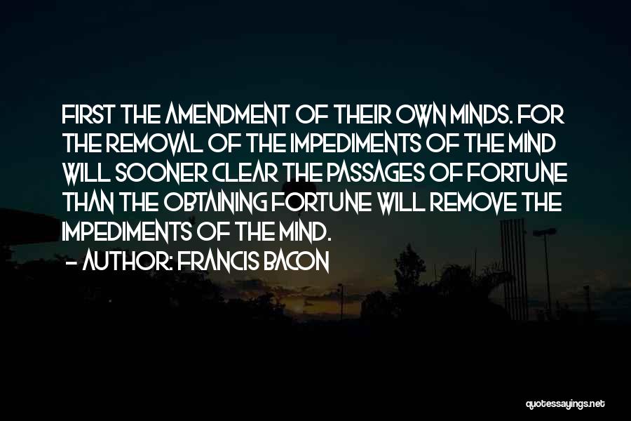 Francis Bacon Quotes: First The Amendment Of Their Own Minds. For The Removal Of The Impediments Of The Mind Will Sooner Clear The