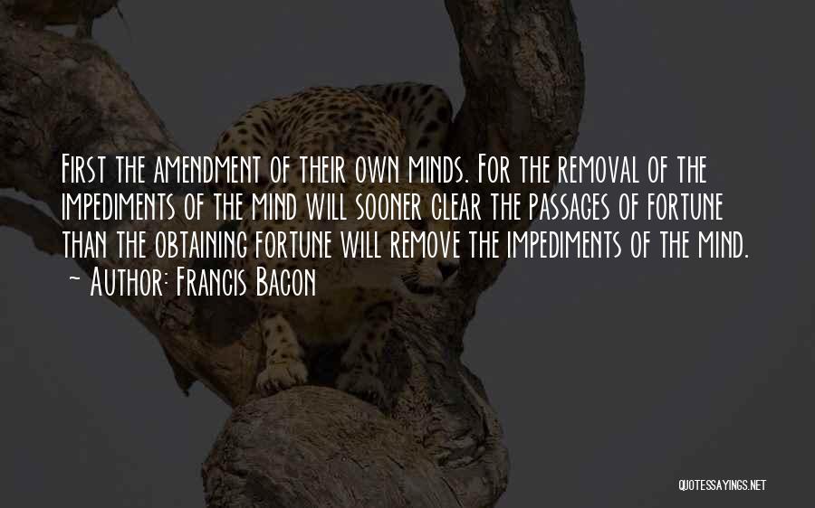 Francis Bacon Quotes: First The Amendment Of Their Own Minds. For The Removal Of The Impediments Of The Mind Will Sooner Clear The