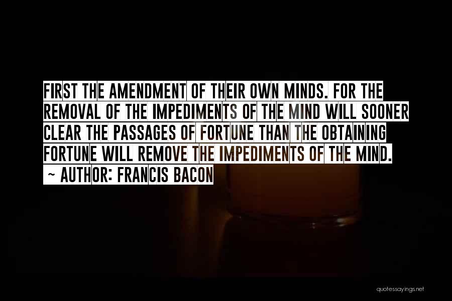 Francis Bacon Quotes: First The Amendment Of Their Own Minds. For The Removal Of The Impediments Of The Mind Will Sooner Clear The