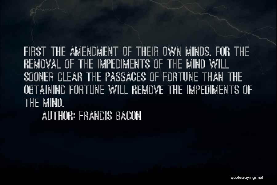 Francis Bacon Quotes: First The Amendment Of Their Own Minds. For The Removal Of The Impediments Of The Mind Will Sooner Clear The