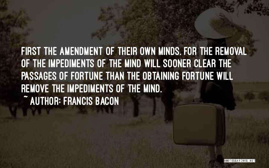 Francis Bacon Quotes: First The Amendment Of Their Own Minds. For The Removal Of The Impediments Of The Mind Will Sooner Clear The