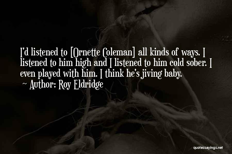 Roy Eldridge Quotes: I'd Listened To [ornette Coleman] All Kinds Of Ways. I Listened To Him High And I Listened To Him Cold