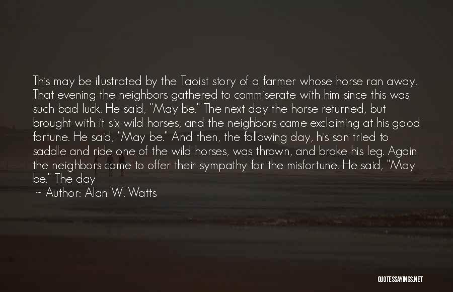 Alan W. Watts Quotes: This May Be Illustrated By The Taoist Story Of A Farmer Whose Horse Ran Away. That Evening The Neighbors Gathered