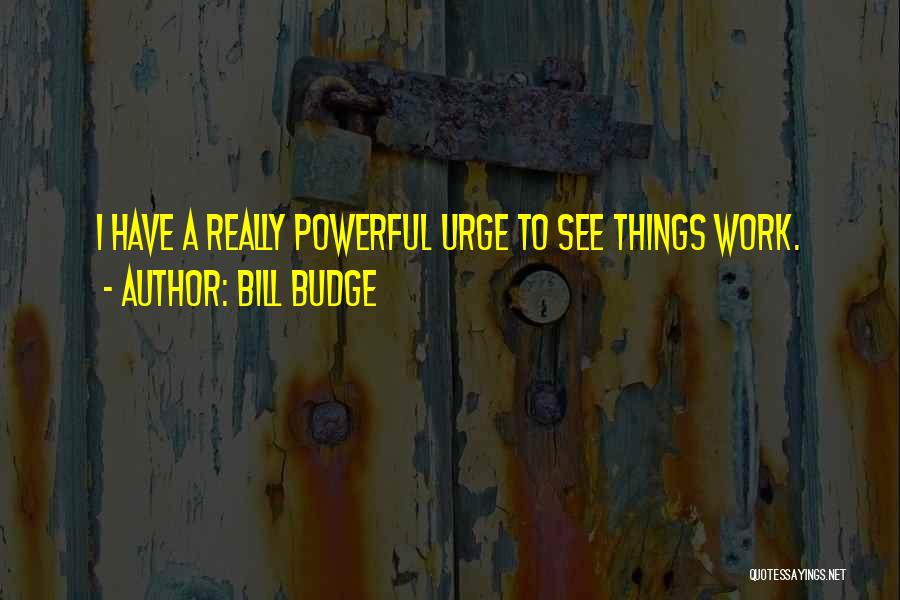 Bill Budge Quotes: I Have A Really Powerful Urge To See Things Work.