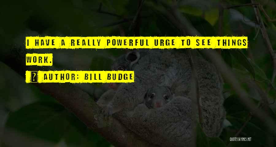 Bill Budge Quotes: I Have A Really Powerful Urge To See Things Work.