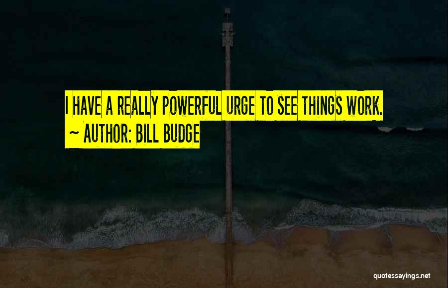 Bill Budge Quotes: I Have A Really Powerful Urge To See Things Work.