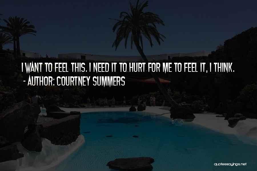 Courtney Summers Quotes: I Want To Feel This. I Need It To Hurt For Me To Feel It, I Think.