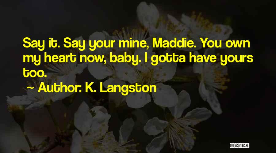 K. Langston Quotes: Say It. Say Your Mine, Maddie. You Own My Heart Now, Baby. I Gotta Have Yours Too.