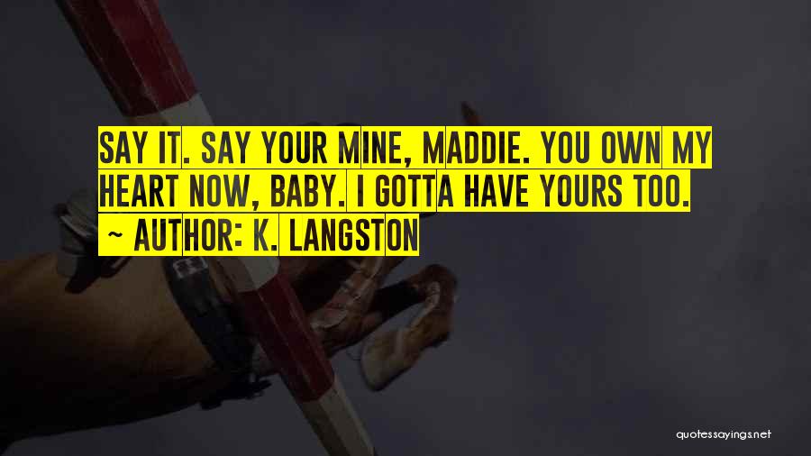 K. Langston Quotes: Say It. Say Your Mine, Maddie. You Own My Heart Now, Baby. I Gotta Have Yours Too.
