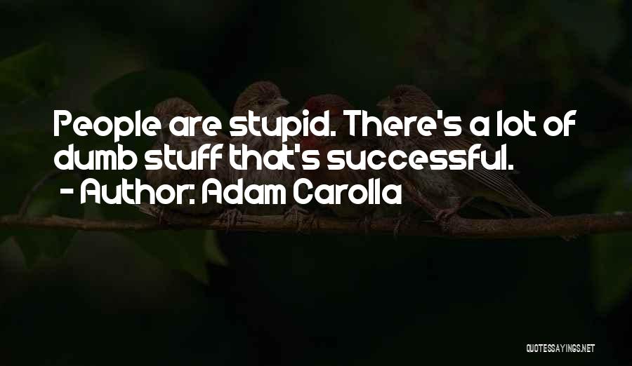 Adam Carolla Quotes: People Are Stupid. There's A Lot Of Dumb Stuff That's Successful.