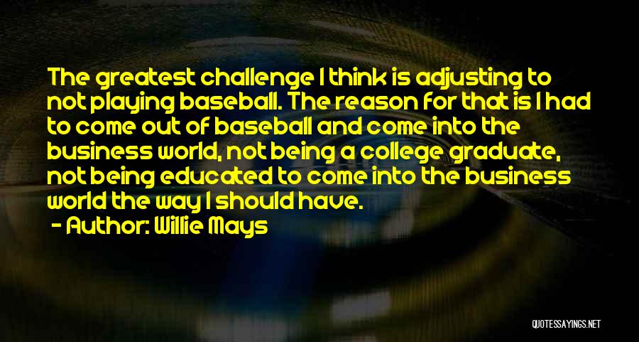 Willie Mays Quotes: The Greatest Challenge I Think Is Adjusting To Not Playing Baseball. The Reason For That Is I Had To Come