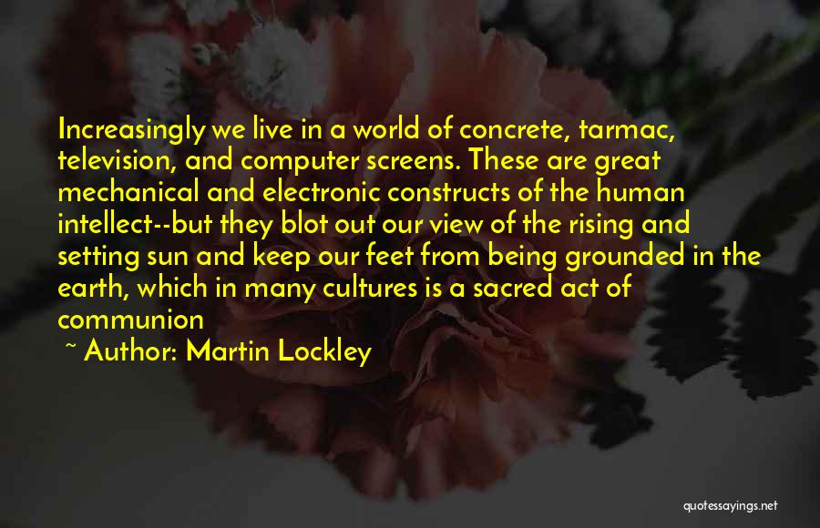 Martin Lockley Quotes: Increasingly We Live In A World Of Concrete, Tarmac, Television, And Computer Screens. These Are Great Mechanical And Electronic Constructs