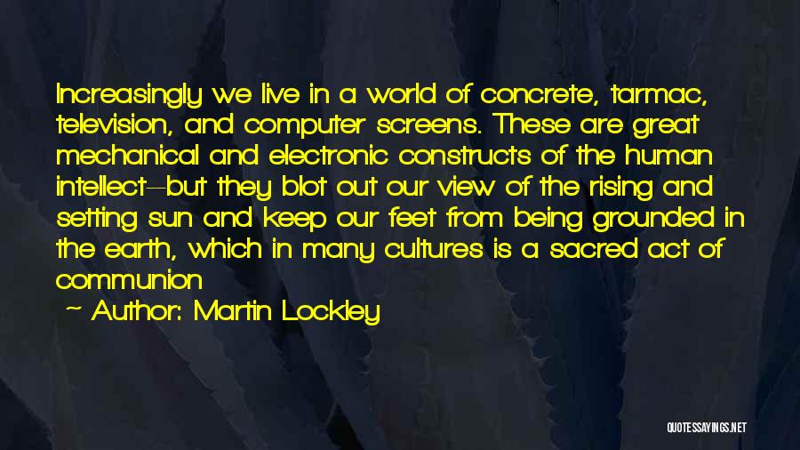 Martin Lockley Quotes: Increasingly We Live In A World Of Concrete, Tarmac, Television, And Computer Screens. These Are Great Mechanical And Electronic Constructs