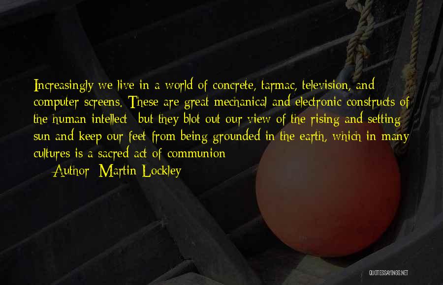 Martin Lockley Quotes: Increasingly We Live In A World Of Concrete, Tarmac, Television, And Computer Screens. These Are Great Mechanical And Electronic Constructs