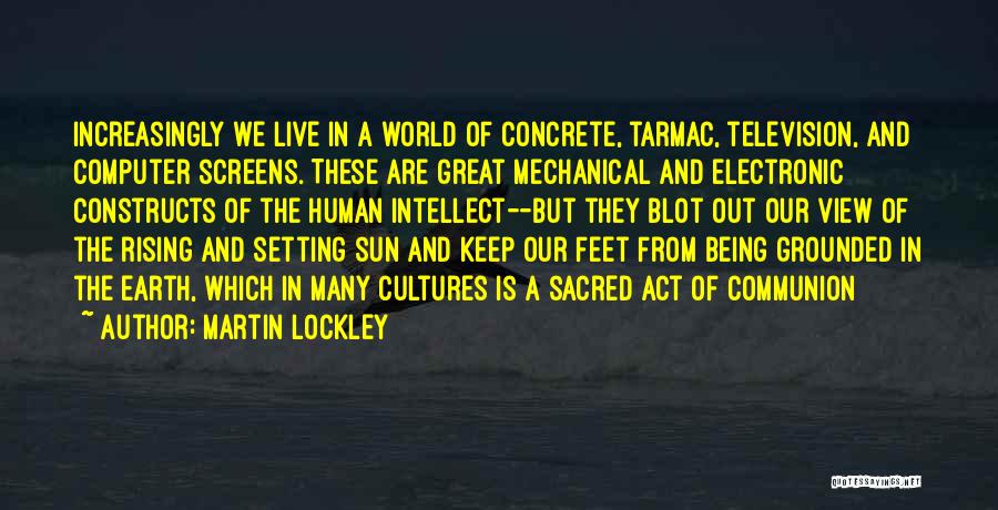 Martin Lockley Quotes: Increasingly We Live In A World Of Concrete, Tarmac, Television, And Computer Screens. These Are Great Mechanical And Electronic Constructs