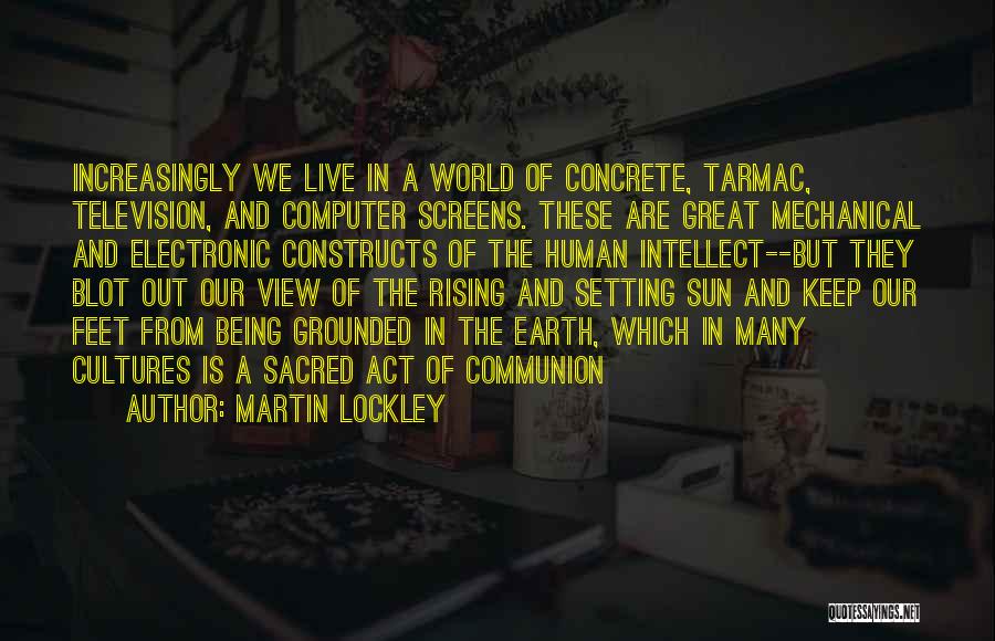 Martin Lockley Quotes: Increasingly We Live In A World Of Concrete, Tarmac, Television, And Computer Screens. These Are Great Mechanical And Electronic Constructs