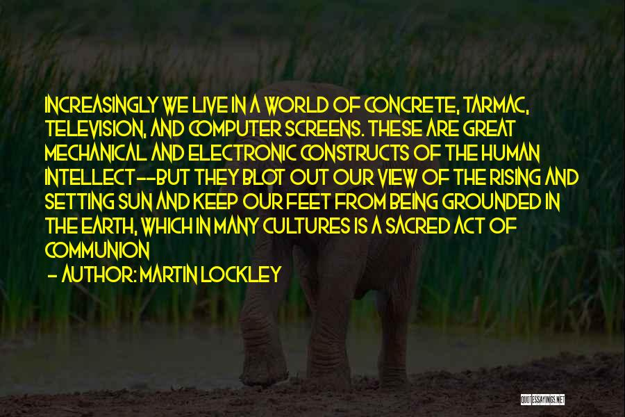 Martin Lockley Quotes: Increasingly We Live In A World Of Concrete, Tarmac, Television, And Computer Screens. These Are Great Mechanical And Electronic Constructs