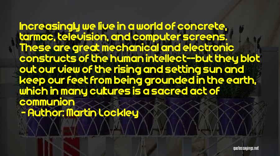 Martin Lockley Quotes: Increasingly We Live In A World Of Concrete, Tarmac, Television, And Computer Screens. These Are Great Mechanical And Electronic Constructs