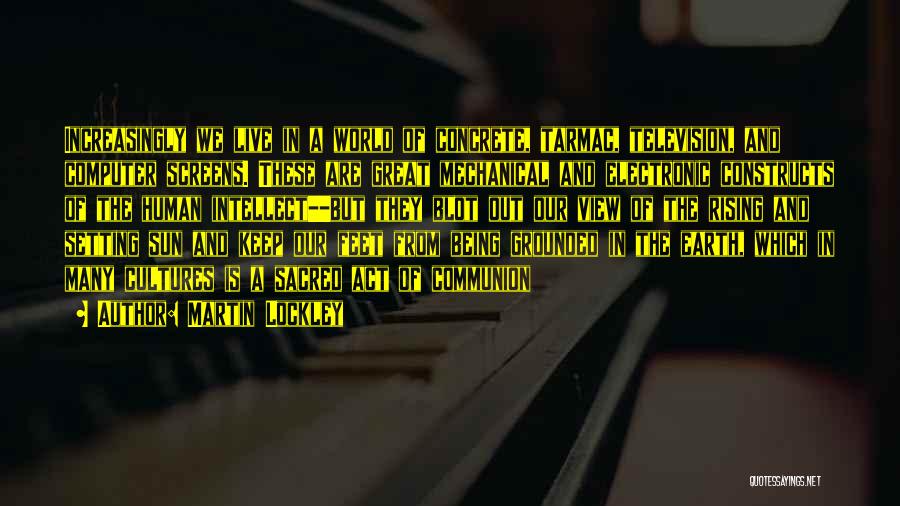 Martin Lockley Quotes: Increasingly We Live In A World Of Concrete, Tarmac, Television, And Computer Screens. These Are Great Mechanical And Electronic Constructs