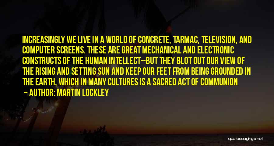 Martin Lockley Quotes: Increasingly We Live In A World Of Concrete, Tarmac, Television, And Computer Screens. These Are Great Mechanical And Electronic Constructs