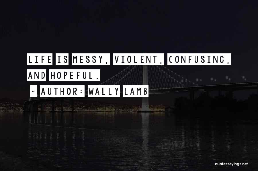 Wally Lamb Quotes: Life Is Messy, Violent, Confusing, And Hopeful.