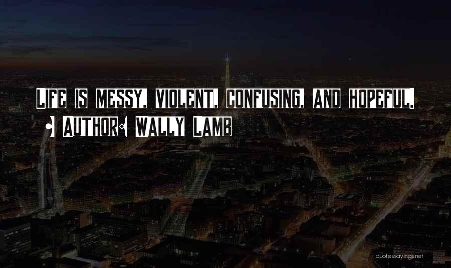 Wally Lamb Quotes: Life Is Messy, Violent, Confusing, And Hopeful.