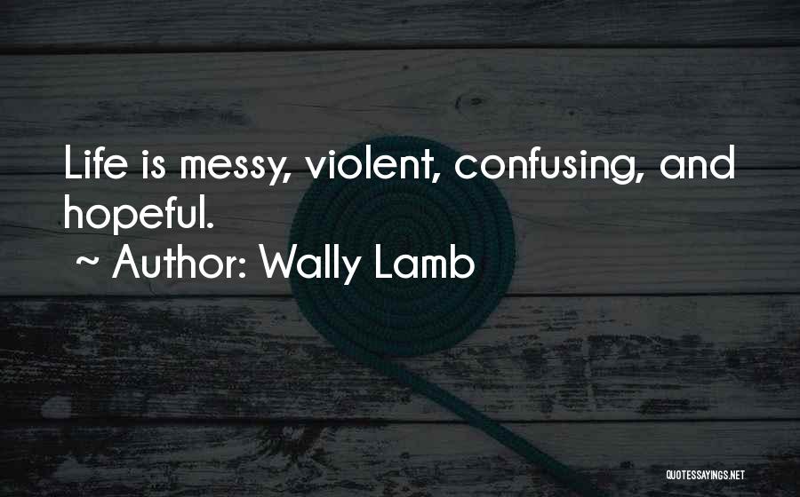 Wally Lamb Quotes: Life Is Messy, Violent, Confusing, And Hopeful.